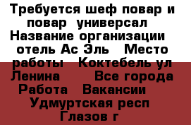 Требуется шеф-повар и повар -универсал › Название организации ­ отель Ас-Эль › Место работы ­ Коктебель ул Ленина 127 - Все города Работа » Вакансии   . Удмуртская респ.,Глазов г.